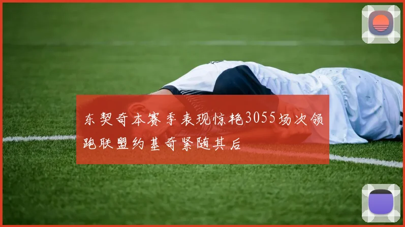 东契奇本赛季表现惊艳3055场次领跑联盟约基奇紧随其后