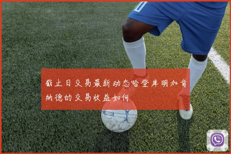截止日交易最新动态哈登库明加肯纳德的交易收益如何