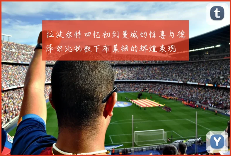 拉波尔特回忆初到曼城的惊喜与德泽尔比执教下布莱顿的辉煌表现