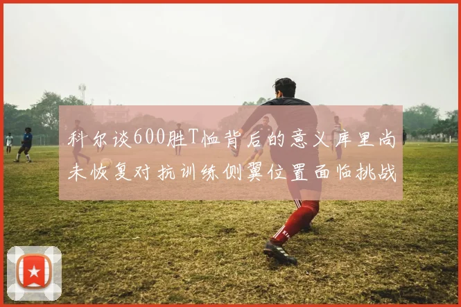 科尔谈600胜T恤背后的意义库里尚未恢复对抗训练侧翼位置面临挑战