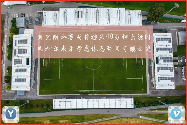 库里附加赛或将迎来40分钟出场时间科尔表示考虑休息时间可能会更长