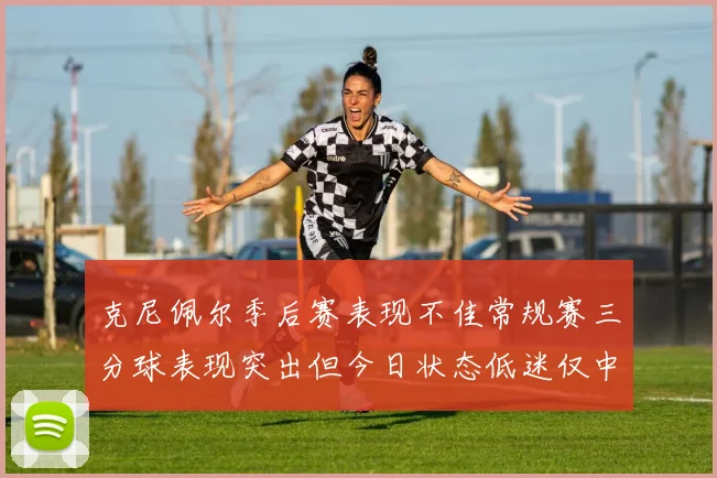 克尼佩尔季后赛表现不佳常规赛三分球表现突出但今日状态低迷仅中两球