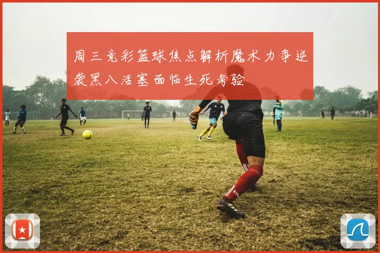 周三竞彩篮球焦点解析魔术力争逆袭黑八活塞面临生死考验