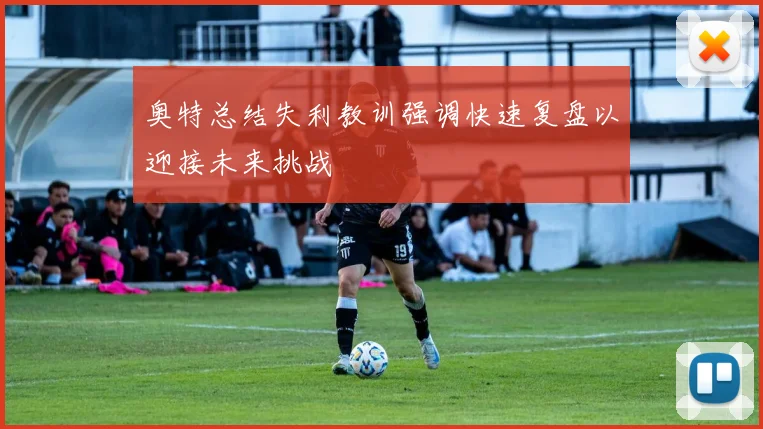 奥特总结失利教训强调快速复盘以迎接未来挑战