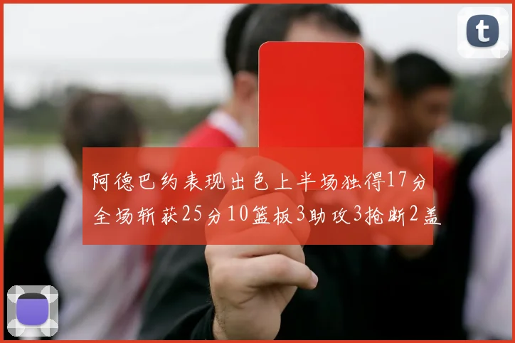 阿德巴约表现出色上半场独得17分全场斩获25分10篮板3助攻3抢断2盖帽