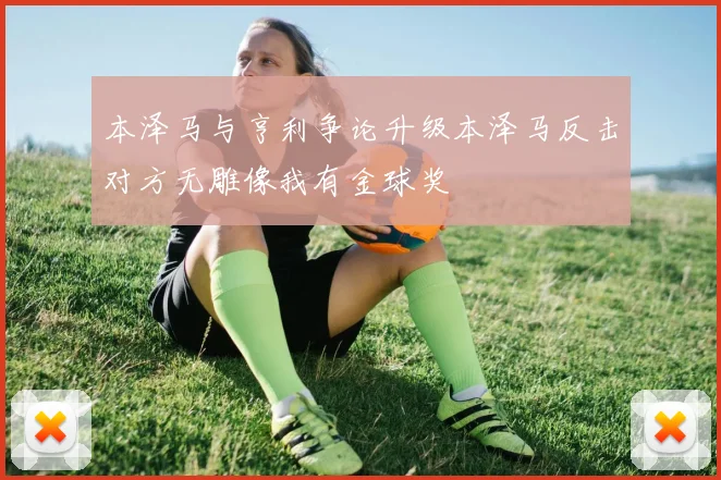 本泽马与亨利争论升级本泽马反击对方无雕像我有金球奖