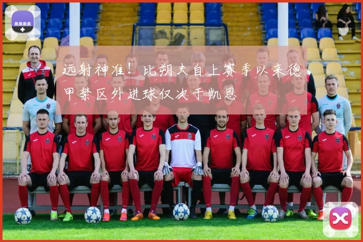 远射神准！比朔夫自上赛季以来德甲禁区外进球仅次于凯恩