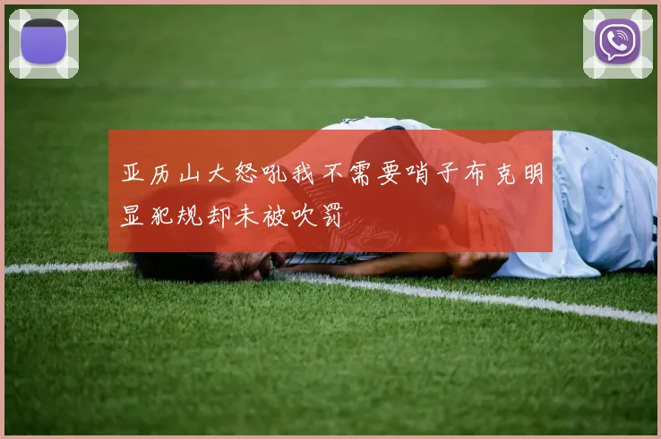 亚历山大怒吼我不需要哨子布克明显犯规却未被吹罚