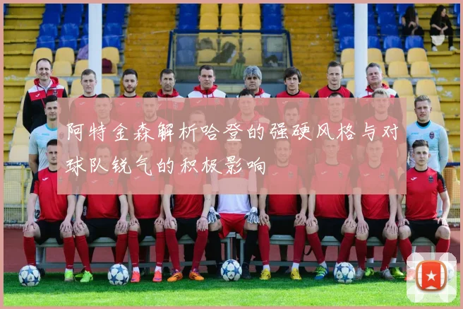 阿特金森解析哈登的强硬风格与对球队锐气的积极影响